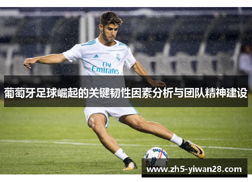 葡萄牙足球崛起的关键韧性因素分析与团队精神建设 葡萄牙足球崛起的关键韧性因素分析与团队精神建设