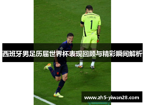 西班牙男足历届世界杯表现回顾与精彩瞬间解析 西班牙男足历届世界杯表现回顾与精彩瞬间解析