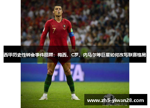 西甲历史性转会事件回顾:梅西、C罗、内马尔等巨星如何改写联赛格局 西甲历史性转会事件回顾:梅西、C罗、内马尔等巨星如何改写联赛格局