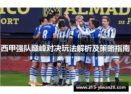 西甲强队巅峰对决玩法解析及策略指南 西甲强队巅峰对决玩法解析及策略指南