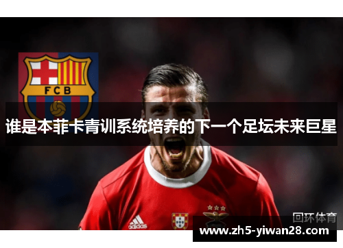 谁是本菲卡青训系统培养的下一个足坛未来巨星 谁是本菲卡青训系统培养的下一个足坛未来巨星