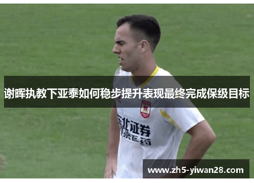 谢晖执教下亚泰如何稳步提升表现最终完成保级目标 谢晖执教下亚泰如何稳步提升表现最终完成保级目标