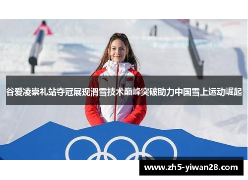 谷爱凌崇礼站夺冠展现滑雪技术巅峰突破助力中国雪上运动崛起 谷爱凌崇礼站夺冠展现滑雪技术巅峰突破助力中国雪上运动崛起