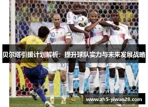 贝尔塔引援计划解析:提升球队实力与未来发展战略 贝尔塔引援计划解析:提升球队实力与未来发展战略