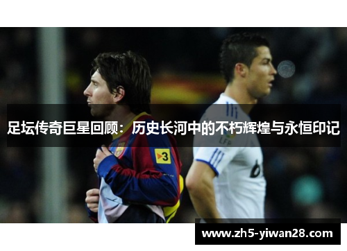 足坛传奇巨星回顾:历史长河中的不朽辉煌与永恒印记 足坛传奇巨星回顾:历史长河中的不朽辉煌与永恒印记