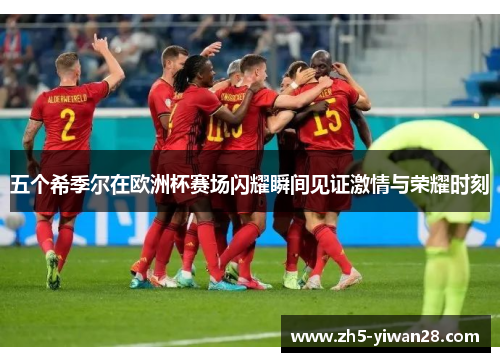 五个希季尔在欧洲杯赛场闪耀瞬间见证激情与荣耀时刻 五个希季尔在欧洲杯赛场闪耀瞬间见证激情与荣耀时刻