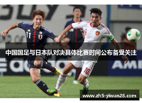 中国国足与日本队对决具体比赛时间公布备受关注 中国国足与日本队对决具体比赛时间公布备受关注
