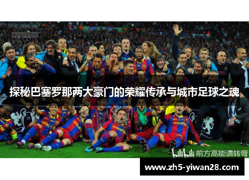 探秘巴塞罗那两大豪门的荣耀传承与城市足球之魂 探秘巴塞罗那两大豪门的荣耀传承与城市足球之魂