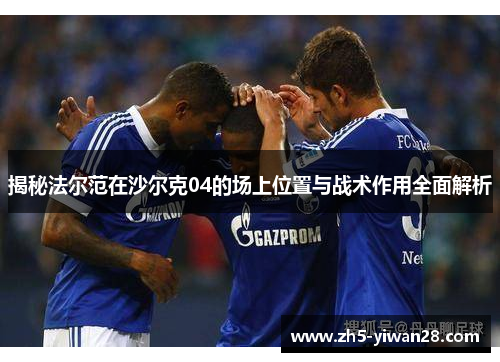 揭秘法尔范在沙尔克04的场上位置与战术作用全面解析 揭秘法尔范在沙尔克04的场上位置与战术作用全面解析