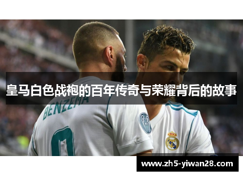 皇马白色战袍的百年传奇与荣耀背后的故事 皇马白色战袍的百年传奇与荣耀背后的故事