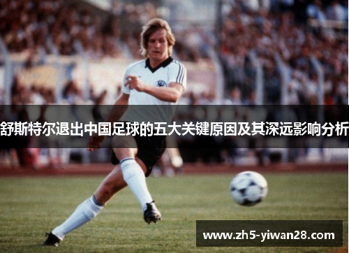 舒斯特尔退出中国足球的五大关键原因及其深远影响分析 舒斯特尔退出中国足球的五大关键原因及其深远影响分析