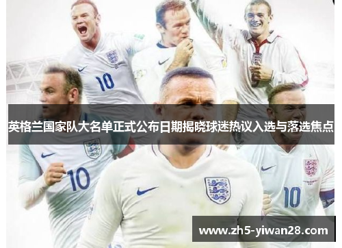 英格兰国家队大名单正式公布日期揭晓球迷热议入选与落选焦点 英格兰国家队大名单正式公布日期揭晓球迷热议入选与落选焦点
