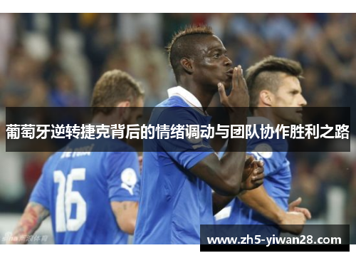 葡萄牙逆转捷克背后的情绪调动与团队协作胜利之路 葡萄牙逆转捷克背后的情绪调动与团队协作胜利之路