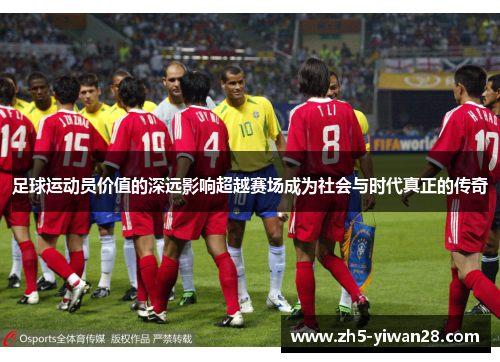 足球运动员价值的深远影响超越赛场成为社会与时代真正的传奇 足球运动员价值的深远影响超越赛场成为社会与时代真正的传奇