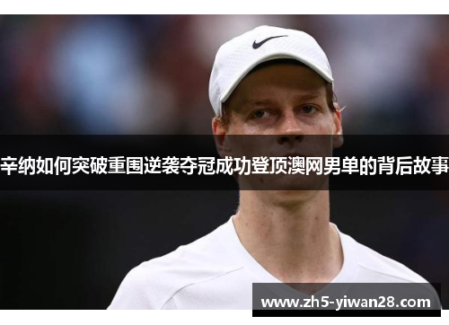 辛纳如何突破重围逆袭夺冠成功登顶澳网男单的背后故事 辛纳如何突破重围逆袭夺冠成功登顶澳网男单的背后故事