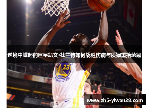 逆境中崛起的巨星凯文·杜兰特如何战胜伤病与质疑重拾荣耀