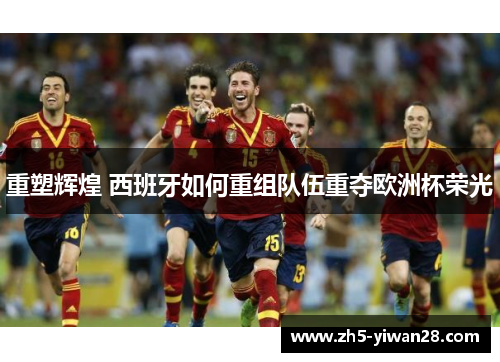 重塑辉煌 西班牙如何重组队伍重夺欧洲杯荣光